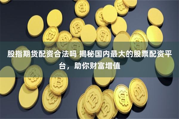 股指期货配资合法吗 揭秘国内最大的股票配资平台，助你财富增值