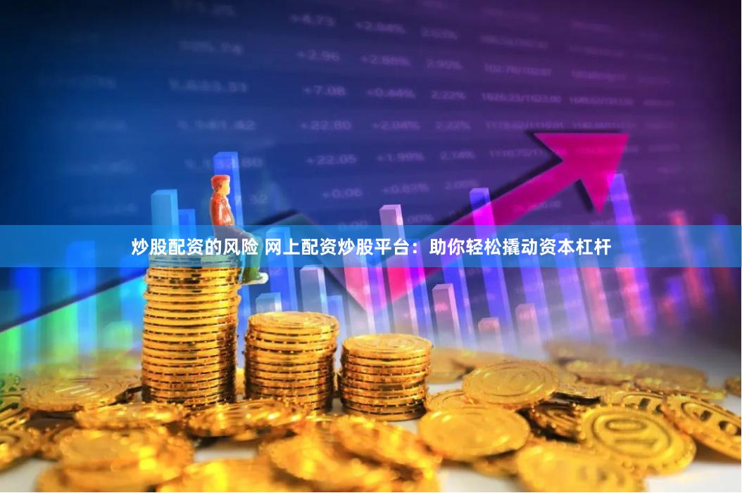 炒股配资的风险 网上配资炒股平台：助你轻松撬动资本杠杆
