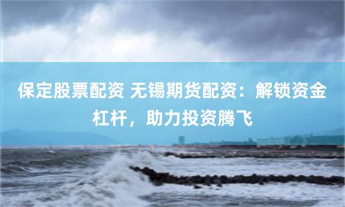 保定股票配资 无锡期货配资：解锁资金杠杆，助力投资腾飞