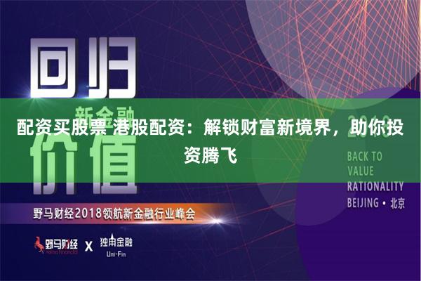 配资买股票 港股配资：解锁财富新境界，助你投资腾飞