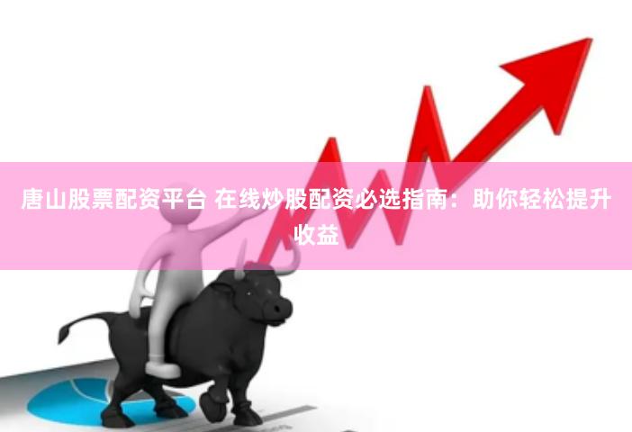 唐山股票配资平台 在线炒股配资必选指南：助你轻松提升收益