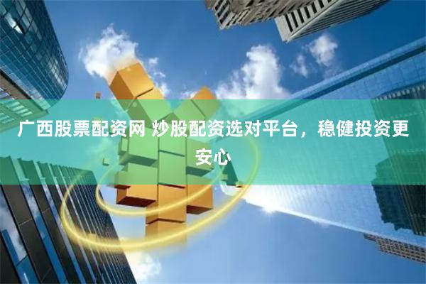 广西股票配资网 炒股配资选对平台，稳健投资更安心
