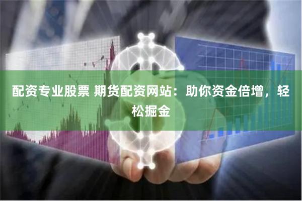 配资专业股票 期货配资网站：助你资金倍增，轻松掘金