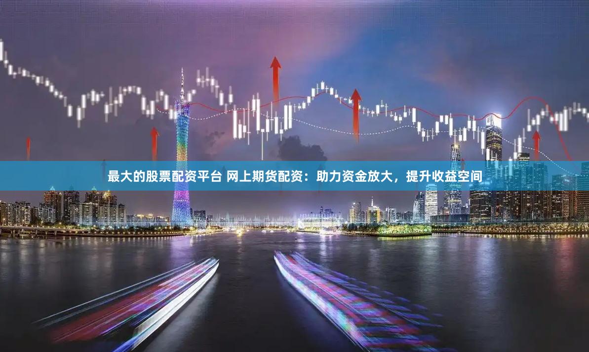 最大的股票配资平台 网上期货配资：助力资金放大，提升收益空间