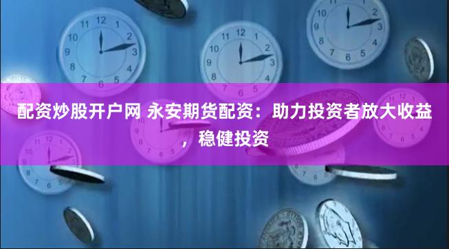 配资炒股开户网 永安期货配资：助力投资者放大收益，稳健投资