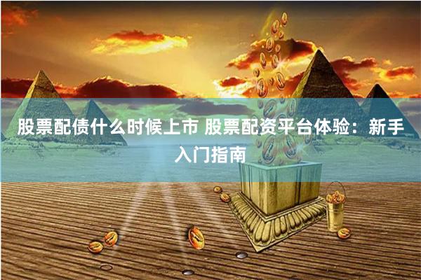 股票配债什么时候上市 股票配资平台体验:新手入门指南