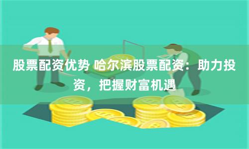 股票配资优势 哈尔滨股票配资：助力投资，把握财富机遇