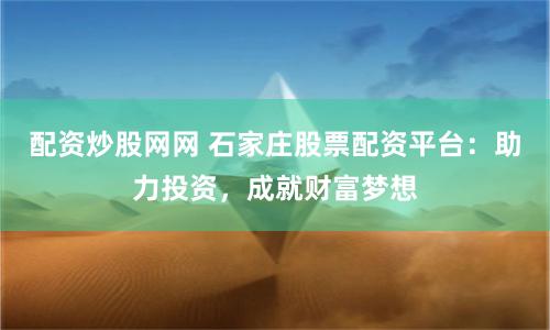 配资炒股网网 石家庄股票配资平台：助力投资，成就财富梦想