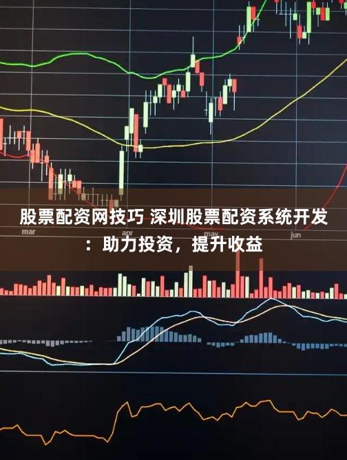 股票配资网技巧 深圳股票配资系统开发：助力投资，提升收益