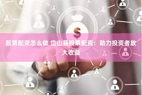 股票配资怎么做 岱山县股票配资：助力投资者放大收益