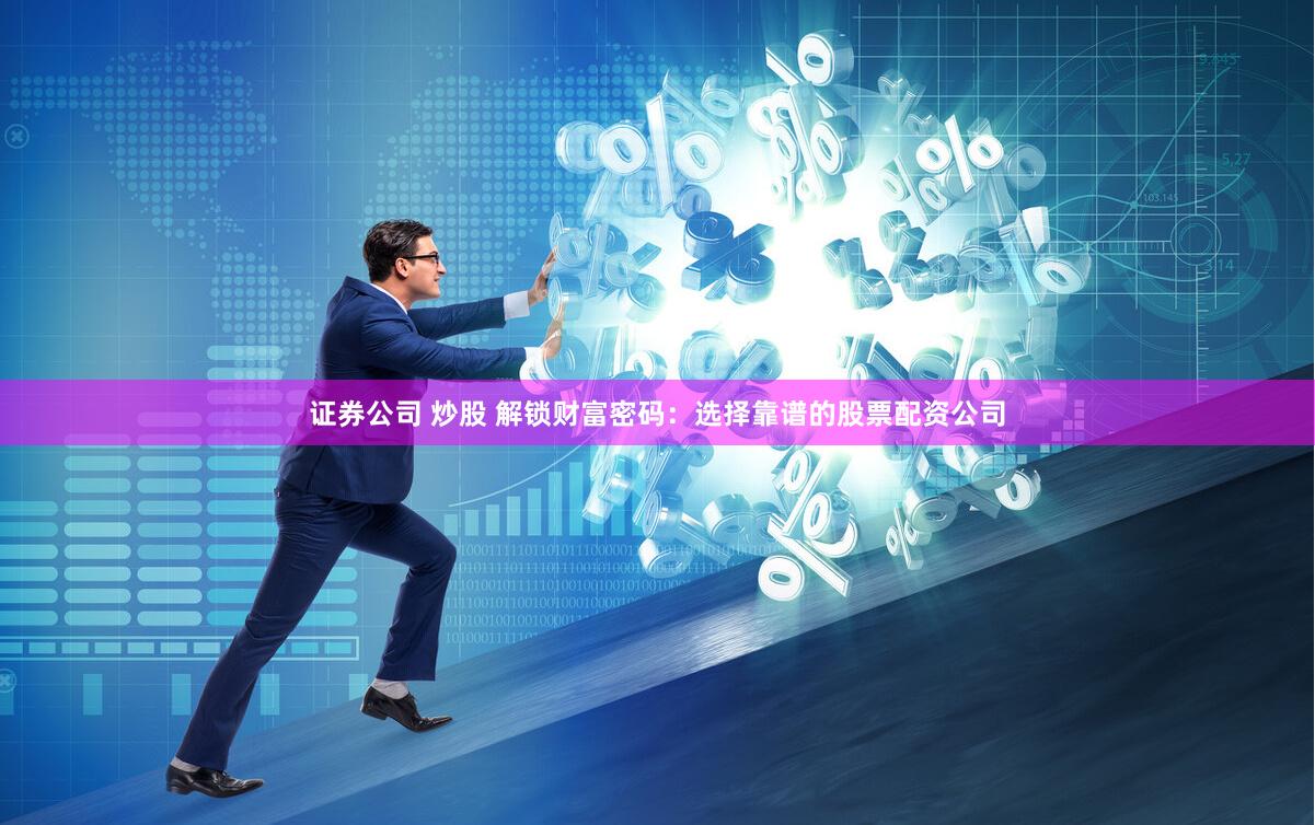 证券公司 炒股 解锁财富密码：选择靠谱的股票配资公司