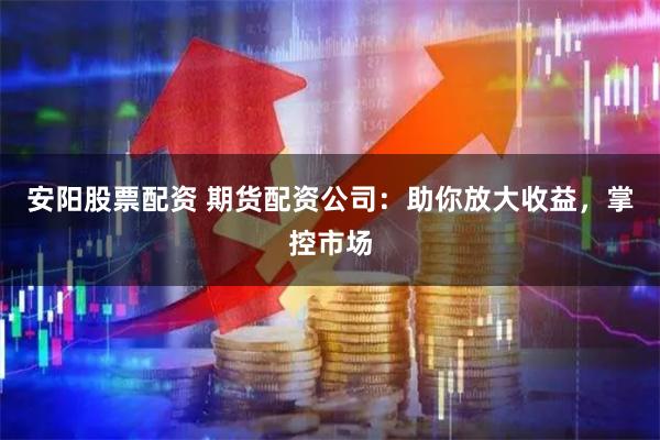 安阳股票配资 期货配资公司：助你放大收益，掌控市场