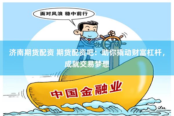 济南期货配资 期货配资吧：助你撬动财富杠杆，成就交易梦想