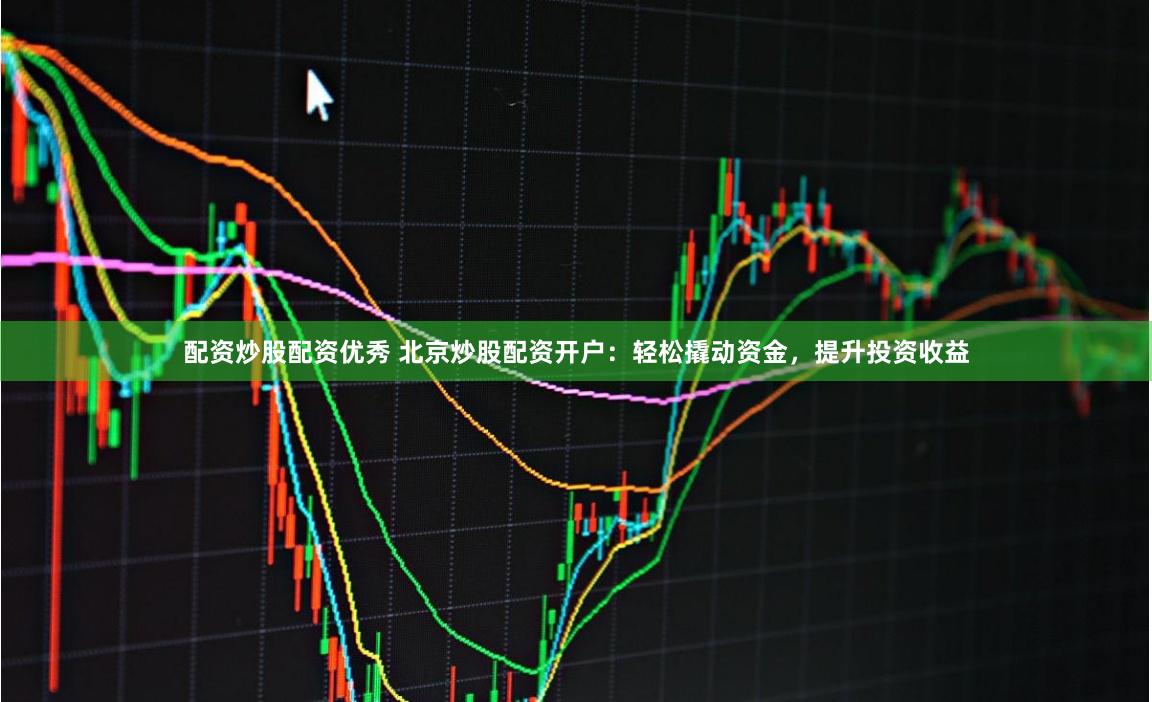 配资炒股配资优秀 北京炒股配资开户：轻松撬动资金，提升投资收益