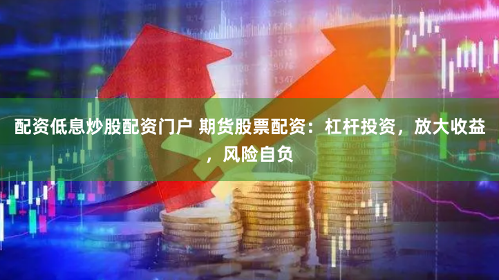 配资低息炒股配资门户 期货股票配资：杠杆投资，放大收益，风险自负