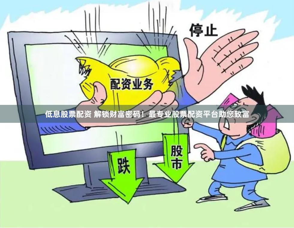 低息股票配资 解锁财富密码！最专业股票配资平台助您致富