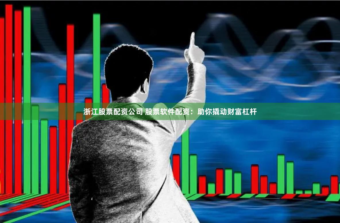 浙江股票配资公司 股票软件配资：助你撬动财富杠杆
