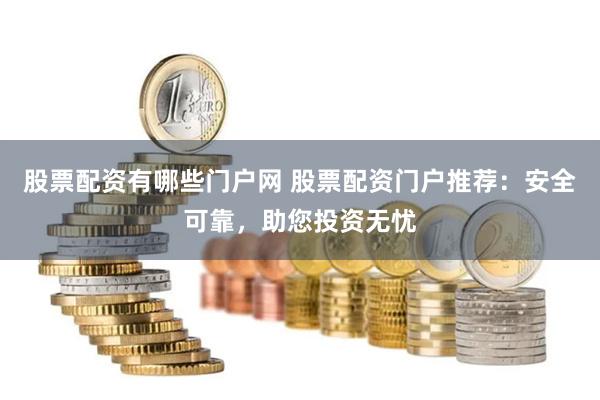 股票配资有哪些门户网 股票配资门户推荐：安全可靠，助您投资无忧
