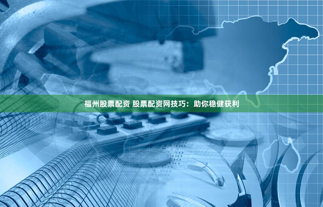 福州股票配资 股票配资网技巧：助你稳健获利