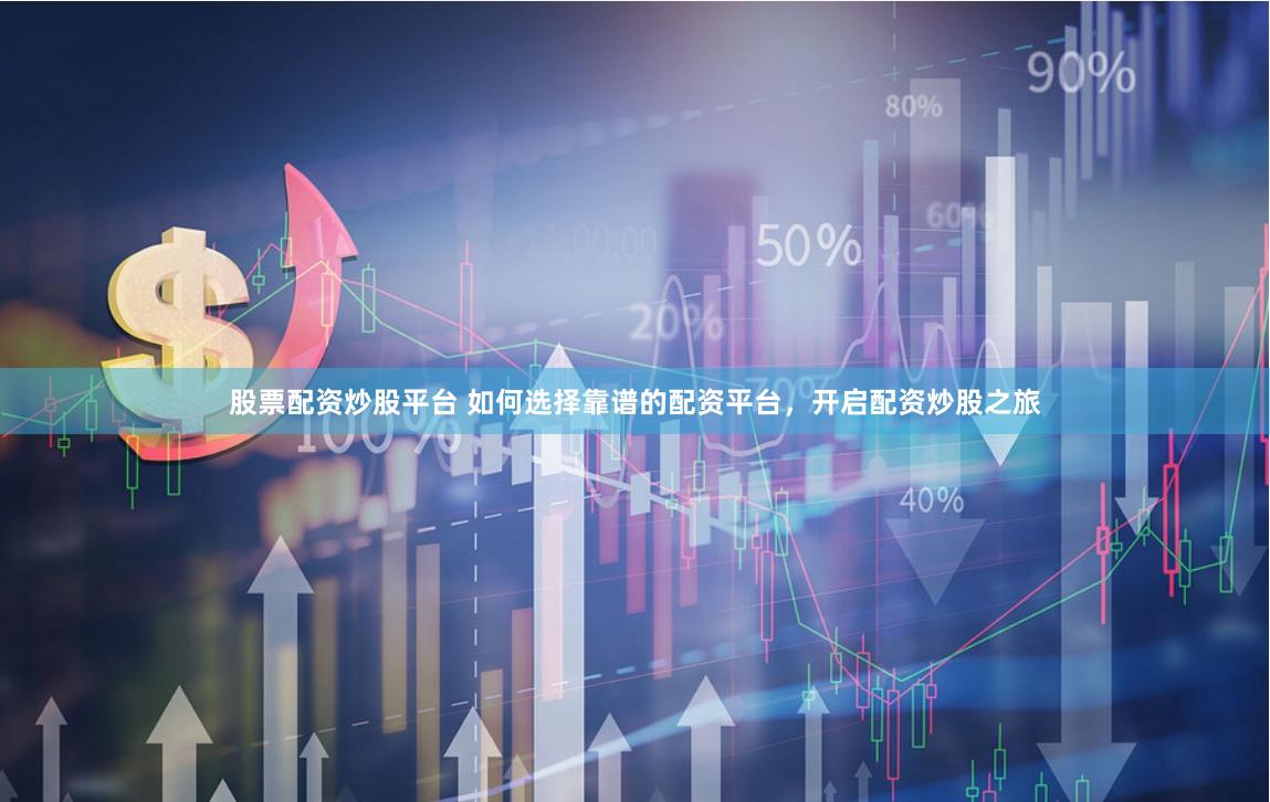 股票配资炒股平台 如何选择靠谱的配资平台，开启配资炒股之旅