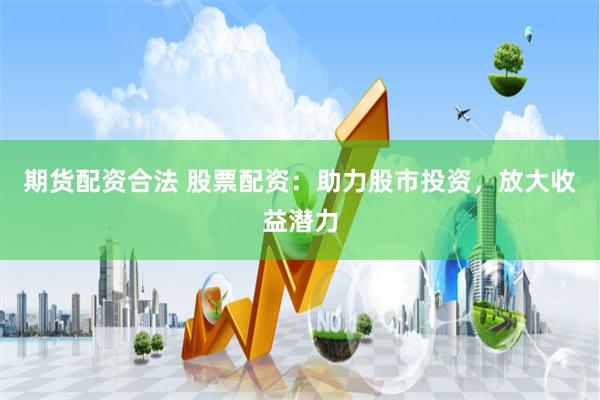 期货配资合法 股票配资：助力股市投资，放大收益潜力