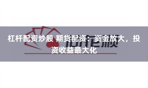 杠杆配资炒股 期货配资：资金放大，投资收益最大化