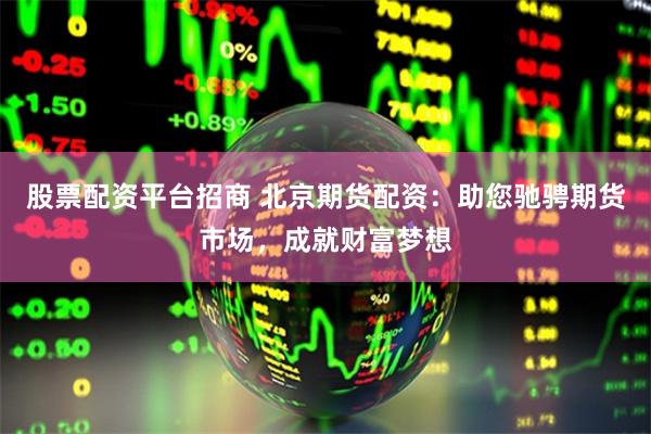 股票配资平台招商 北京期货配资：助您驰骋期货市场，成就财富梦想