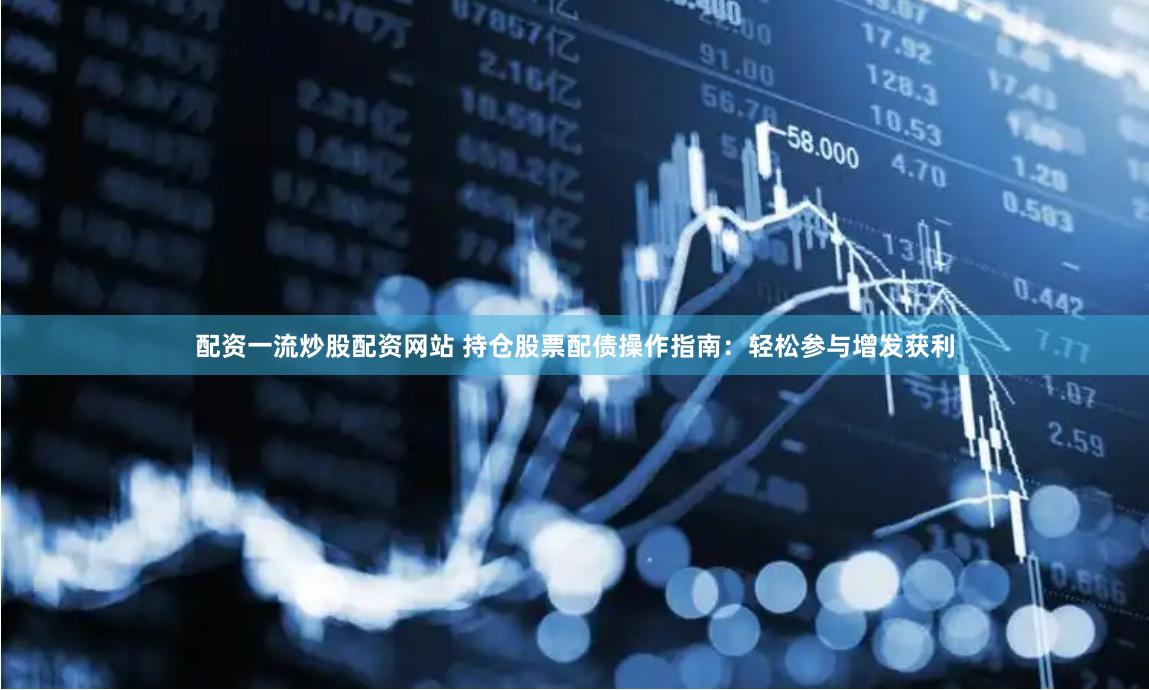 配资一流炒股配资网站 持仓股票配债操作指南：轻松参与增发获利