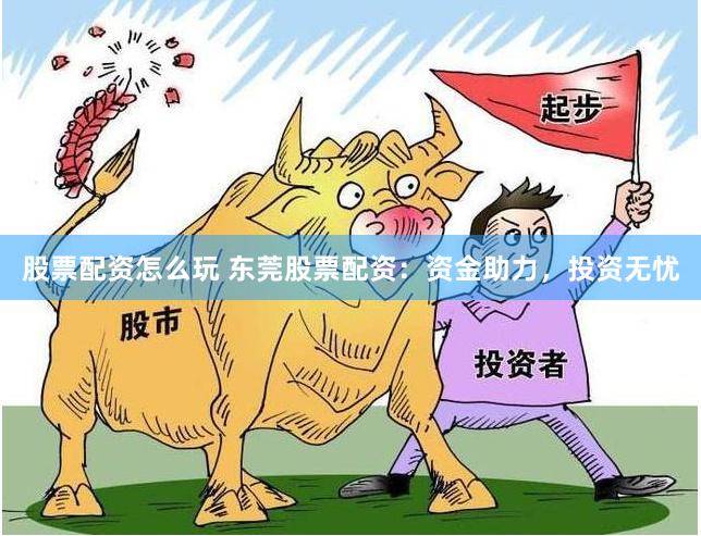 股票配资怎么玩 东莞股票配资：资金助力，投资无忧