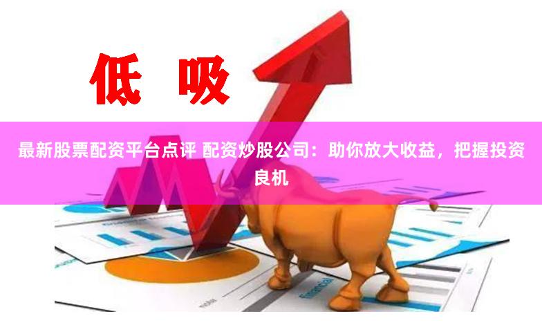 最新股票配资平台点评 配资炒股公司:助你放大收益,把握投资良机