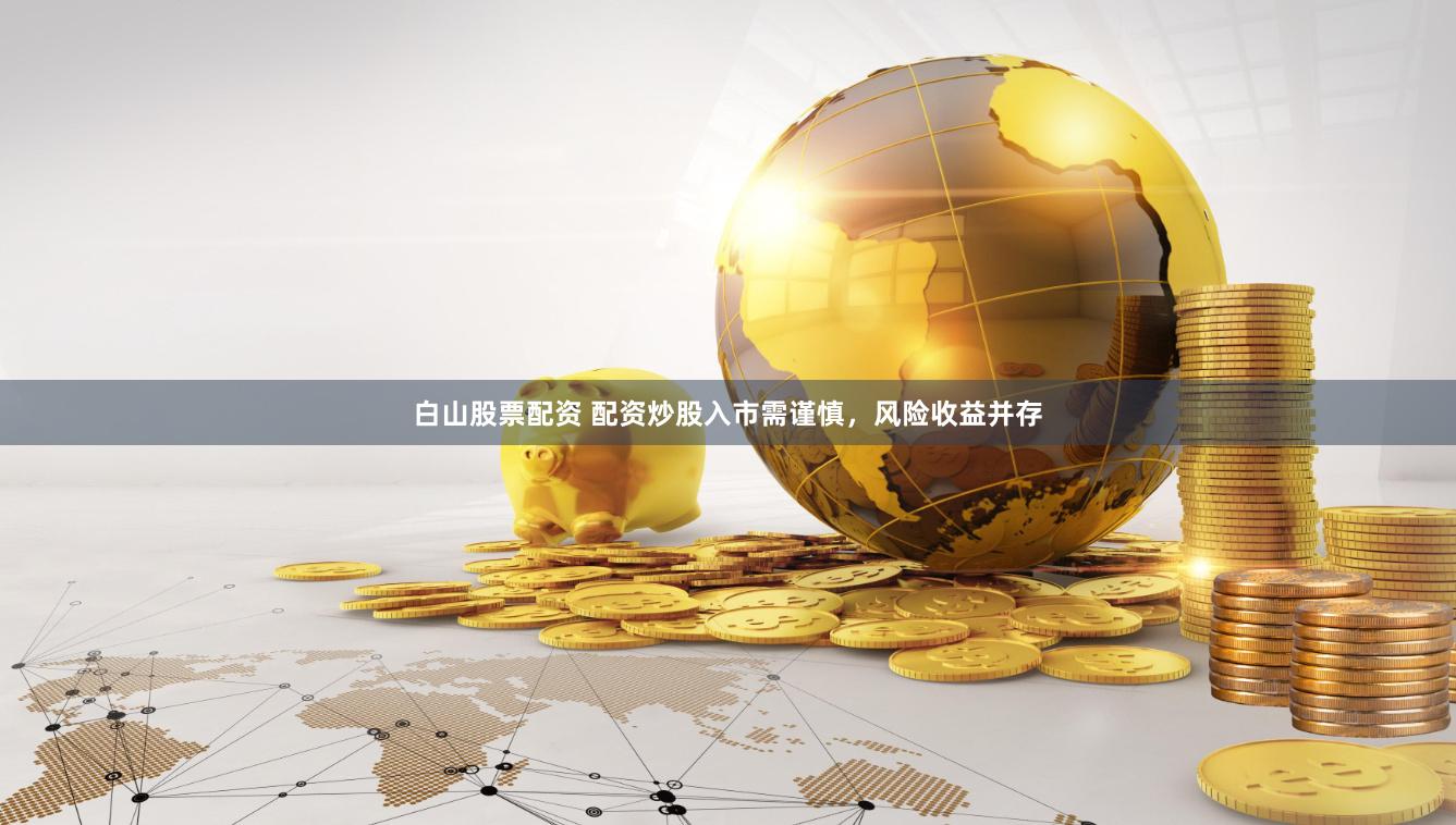 白山股票配资 配资炒股入市需谨慎，风险收益并存
