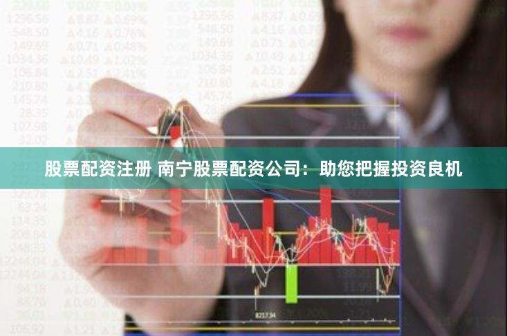 股票配资注册 南宁股票配资公司：助您把握投资良机