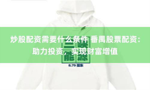 炒股配资需要什么条件 番禺股票配资：助力投资，实现财富增值