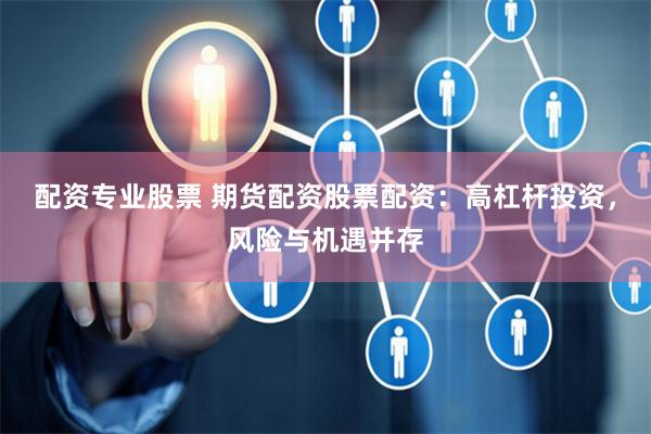 配资专业股票 期货配资股票配资：高杠杆投资，风险与机遇并存