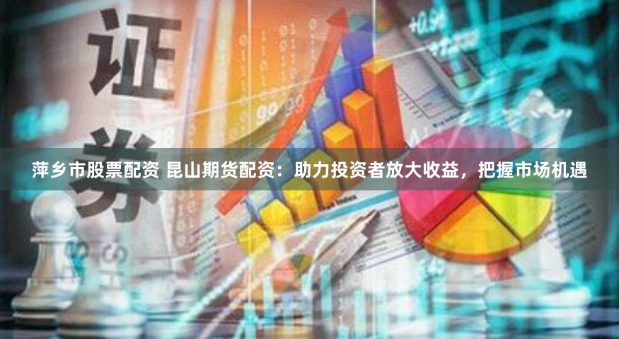 萍乡市股票配资 昆山期货配资：助力投资者放大收益，把握市场机遇