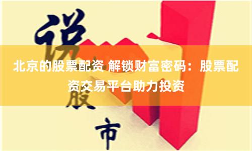 北京的股票配资 解锁财富密码：股票配资交易平台助力投资