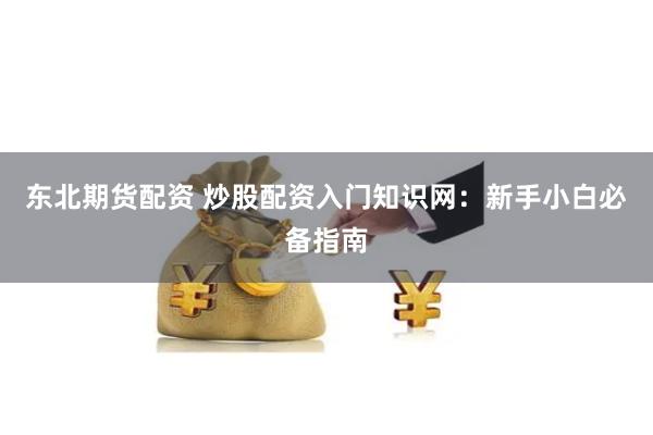 东北期货配资 炒股配资入门知识网：新手小白必备指南