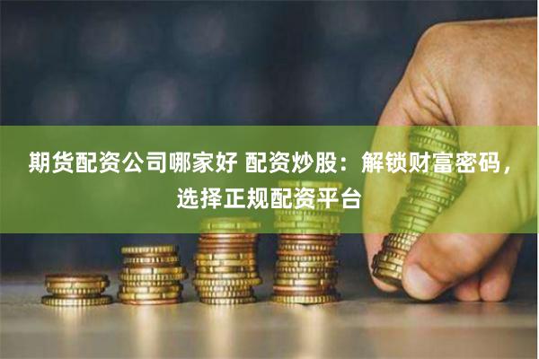 期货配资公司哪家好 配资炒股：解锁财富密码，选择正规配资平台