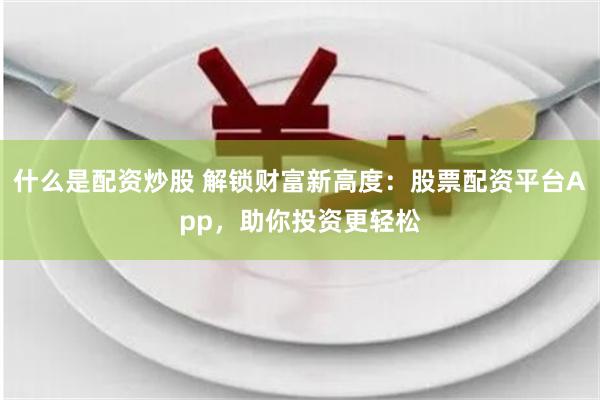 什么是配资炒股 解锁财富新高度：股票配资平台App，助你投资更轻松