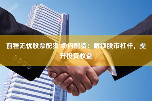 前程无忧股票配资 场内配资：解锁股市杠杆，提升投资收益