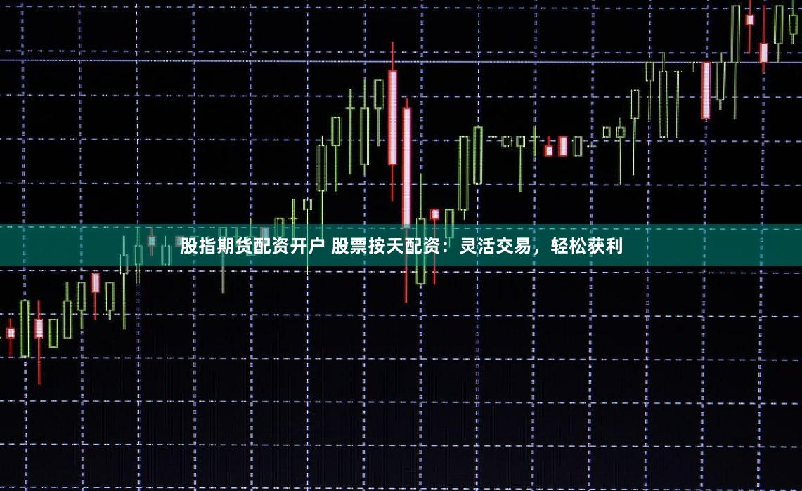 股指期货配资开户 股票按天配资：灵活交易，轻松获利
