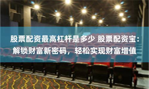 股票配资最高杠杆是多少 股票配资宝:解锁财富新密码,轻松实现财富增值
