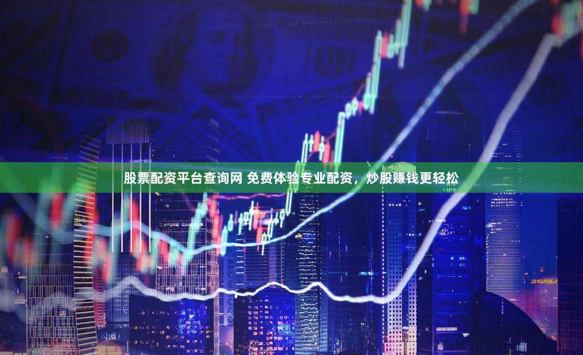 股票配资平台查询网 免费体验专业配资，炒股赚钱更轻松