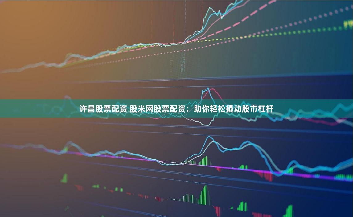 许昌股票配资 股米网股票配资：助你轻松撬动股市杠杆