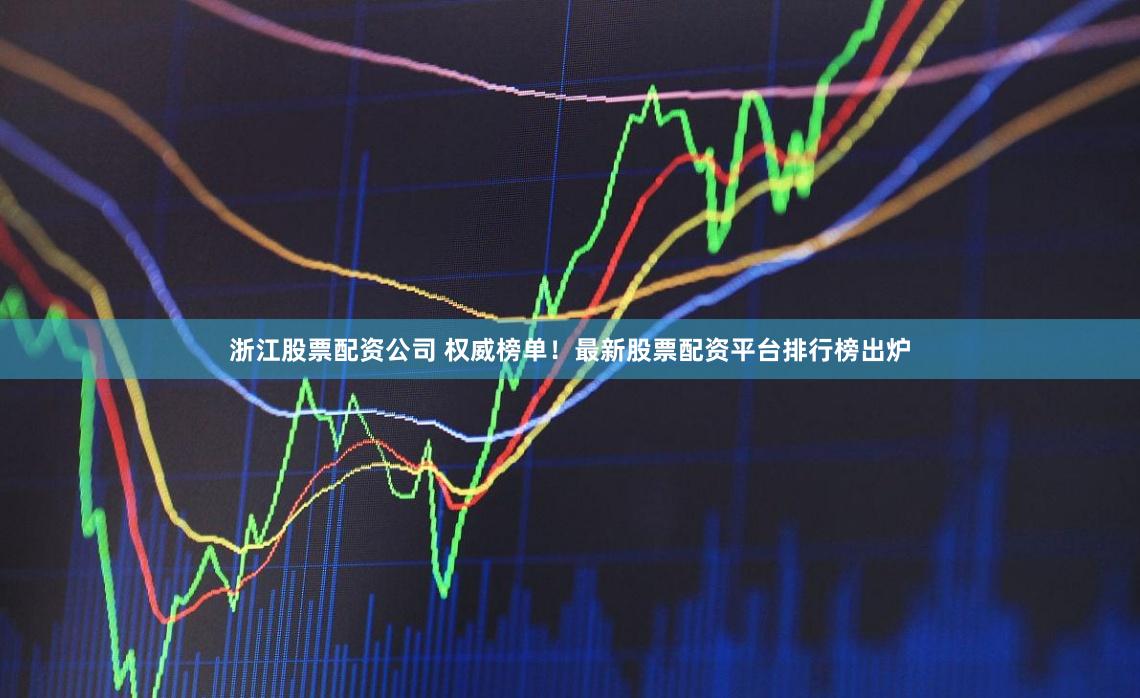 浙江股票配资公司 权威榜单！最新股票配资平台排行榜出炉