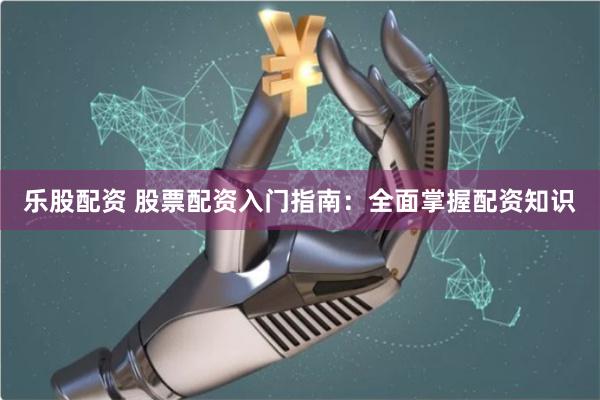 乐股配资 股票配资入门指南：全面掌握配资知识