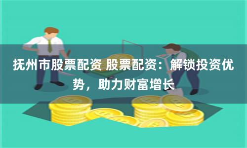 抚州市股票配资 股票配资：解锁投资优势，助力财富增长