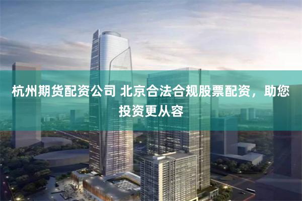 杭州期货配资公司 北京合法合规股票配资，助您投资更从容