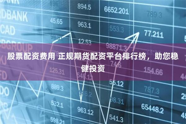 股票配资费用 正规期货配资平台排行榜，助您稳健投资
