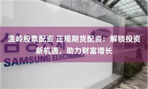 温岭股票配资 正规期货配资：解锁投资新机遇，助力财富增长